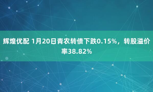 辉煌优配 1月20日青农转债下跌0.15%，转股溢价率38.82%