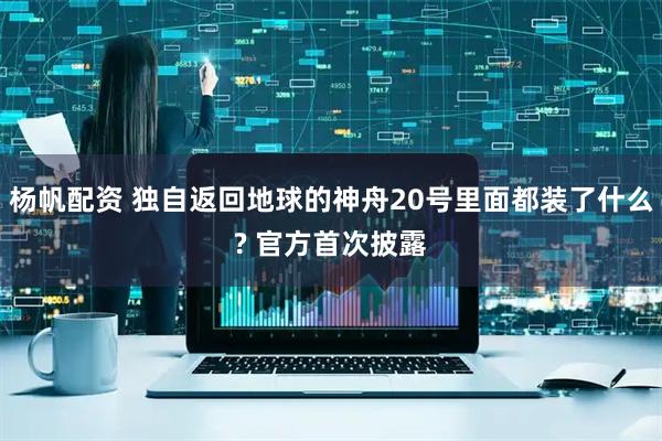 杨帆配资 独自返回地球的神舟20号里面都装了什么? 官方首次披露