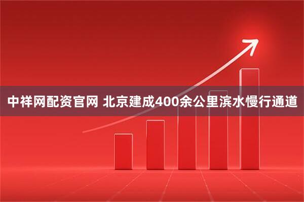 中祥网配资官网 北京建成400余公里滨水慢行通道