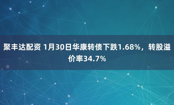 聚丰达配资 1月30日华康转债下跌1.68%，转股溢价率34.7%