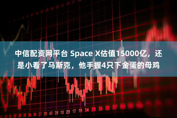 中信配资网平台 Space X估值15000亿，还是小看了马斯克，他手握4只下金蛋的母鸡