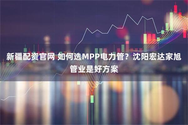 新疆配资官网 如何选MPP电力管？沈阳宏达家旭管业是好方案