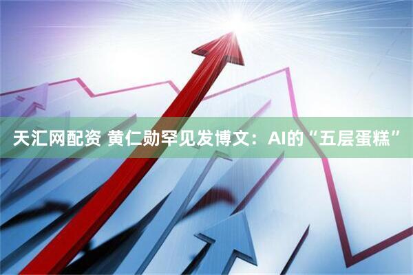天汇网配资 黄仁勋罕见发博文：AI的“五层蛋糕”