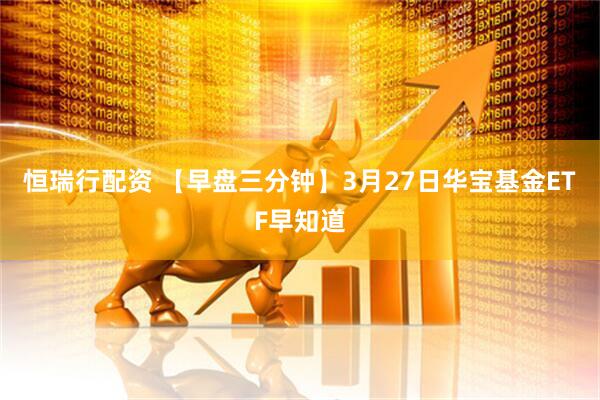 恒瑞行配资 【早盘三分钟】3月27日华宝基金ETF早知道