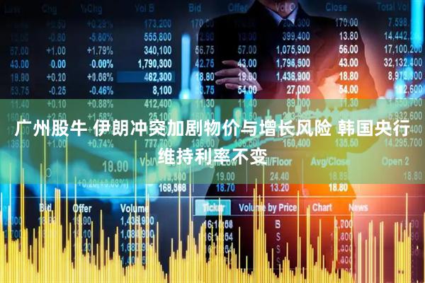 广州股牛 伊朗冲突加剧物价与增长风险 韩国央行维持利率不变